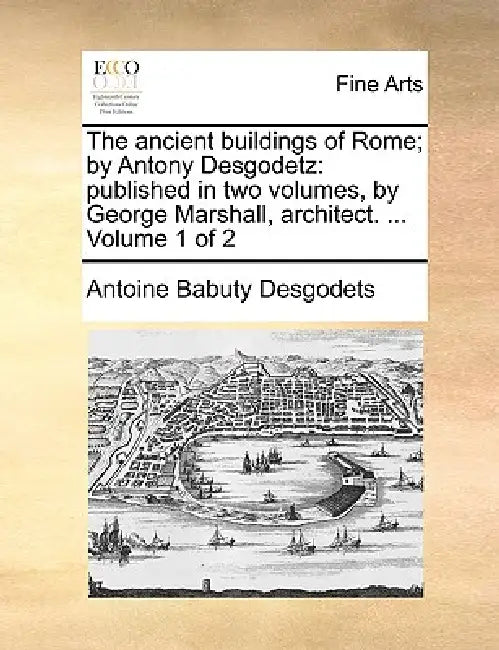 The Ancient Buildings of Rome; By Antony Desgodetz: Published in Two Volumes, by George Marshall, Architect. ... Volume 1 of 2 by Antoine Babuty Desgodets