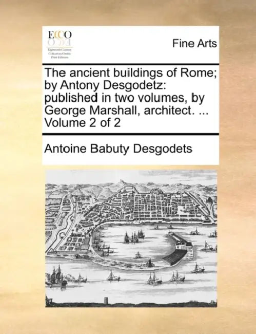 The Ancient Buildings of Rome; By Antony Desgodetz: Published in Two Volumes, by George Marshall, Architect. ... Volume 2 of 2 by Antoine Babuty Desgodets