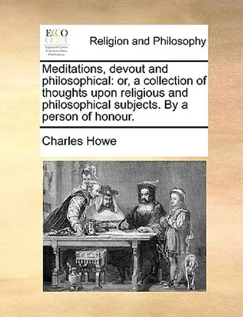 Meditations, Devout and Philosophical: Or, a Collection of Thoughts Upon Religious and Philosophical Subjects. by a Person of Honour. by Charles Howe