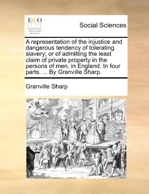 A Representation of the Injustice and Dangerous Tendency of Tolerating Slavery; Or of Admitting the Least Claim of Private Property in the Persons of by Granville Sharp