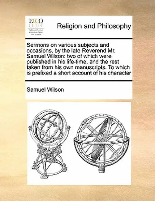Sermons on Various Subjects and Occasions, by the Late Reverend Mr. Samuel Wilson: Two of Which Were Published in His Life-Time, and the Rest Taken fr by Samuel Wilson