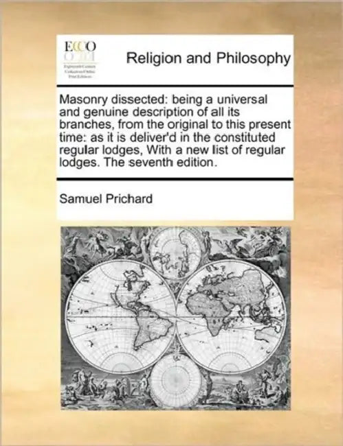 Masonry dissected: being a universal and genuine description of all its branches, from the original to this present time: as it is deliver'd in the co by Samuel Prichard
