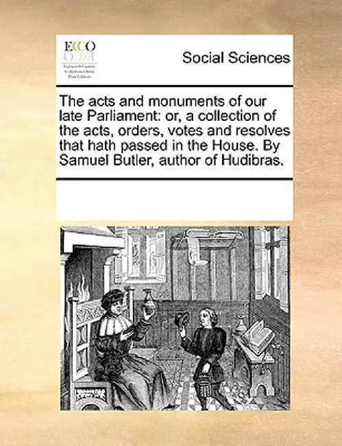 Acts and Monuments of Our Late Parliament: Orcollection of the Acts, Orders, Votes and Resolves That Hath Passed in the House. by Samuel Butler, a by Multiple Contributors