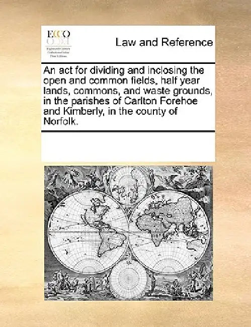An ACT for Dividing and Inclosing the Open and Common Fields, Half Year Lands, Commons, and Waste Grounds, in the Parishes of Carlton Forehoe and Kimb by Multiple Contributors