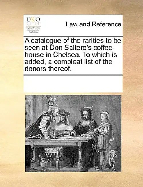 A Catalogue of the Rarities to Be Seen at Don Saltero's Coffee-House in Chelsea. to Which Is Added, a Compleat List of the Donors Thereof. by Multiple Contributors