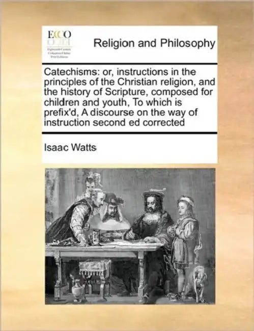 Catechisms: or, instructions in the principles of the Christian religion, and the history of Scripture, composed for children and youth, To which is p by Isaac Watts