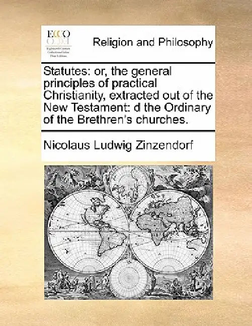 Statutes: Or, the General Principles of Practical Christianity, Extracted Out of the New Testament: D the Ordinary of the Brethren's Churches. by Nicolaus Ludwig Zinzendorf