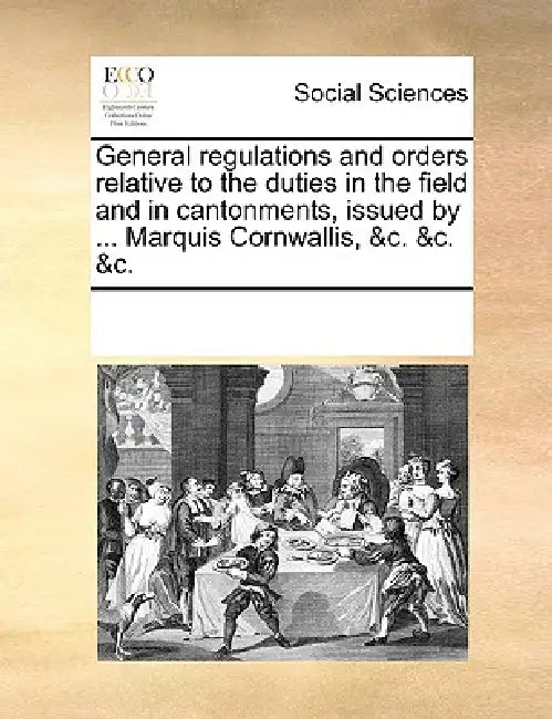 General regulations and orders relative to the duties in the field and in cantonments, issued by ... Marquis Cornwallis, &c. &c. &c. by Multiple Contributors