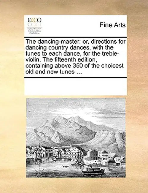 The Dancing-Master: Or, Directions for Dancing Country Dances, with the Tunes to Each Dance, for the Treble-Violin. the Fifteenth Edition, by Multiple Contributors