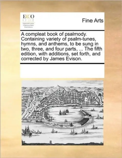 A Compleat Book of Psalmody. Containing Variety of Psalm-Tunes, Hymns, and Anthems, to Be Sung in Two, Three, and Four Parts, ... the Fifth Edition, w by Multiple Contributors