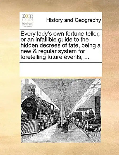 Every Lady's Own Fortune-Teller, or an Infallible Guide to the Hidden Decrees of Fate, Being a New & Regular System for Foretelling Future Events, ... by Multiple Contributors