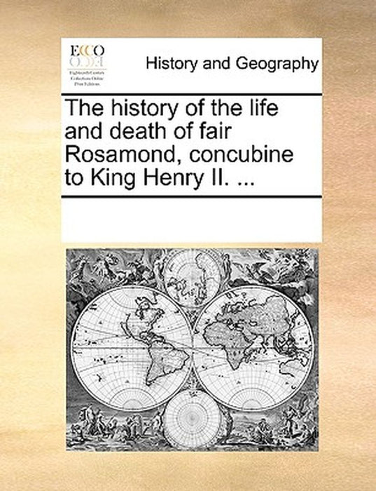 The History of the Life and Death of Fair Rosamond, Concubine to King Henry II. ... by Multiple Contributors