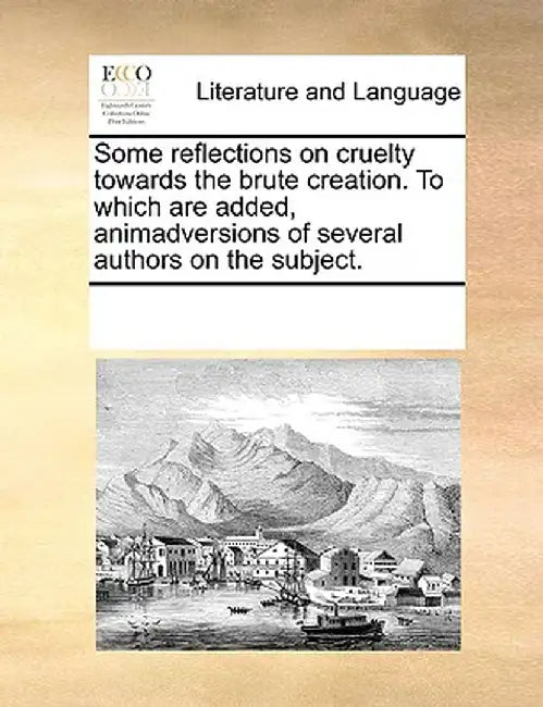 Some Reflections on Cruelty Towards the Brute Creation. to Which Are Added, Animadversions of Several Authors on the Subject. by Multiple Contributors