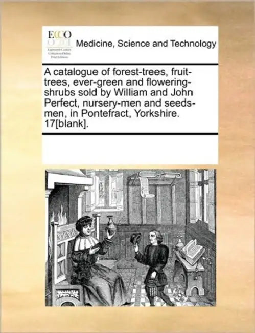 A Catalogue of Forest-Trees, Fruit-Trees, Ever-Green and Flowering-Shrubs Sold by William and John Perfect, Nursery-Men and Seeds-Men, in Pontefract, by Multiple Contributors