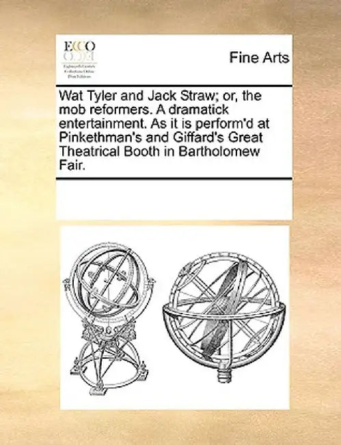 Wat Tyler and Jack Straw; Or, the Mob Reformers. a Dramatick Entertainment. as It Is Perform'd at Pinkethman's and Giffard's Great Theatrical Booth in by See Notes Multiple Contributors