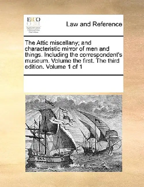 The Attic miscellany; and characteristic mirror of men and things. Including the correspondent's museum. Volume the first. The third edition. Volume 1 by Multiple Contributors