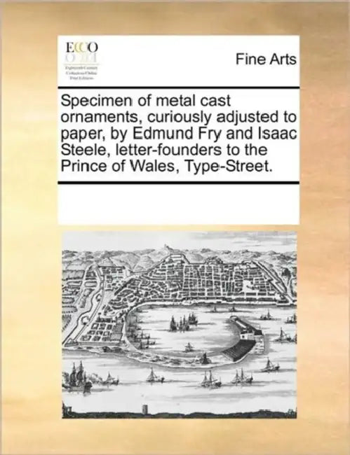 Specimen of Metal Cast Ornaments, Curiously Adjusted to Paper, by Edmund Fry and Isaac Steele, Letter-Founders to the Prince of Wales, Type-Street. by Multiple Contributors