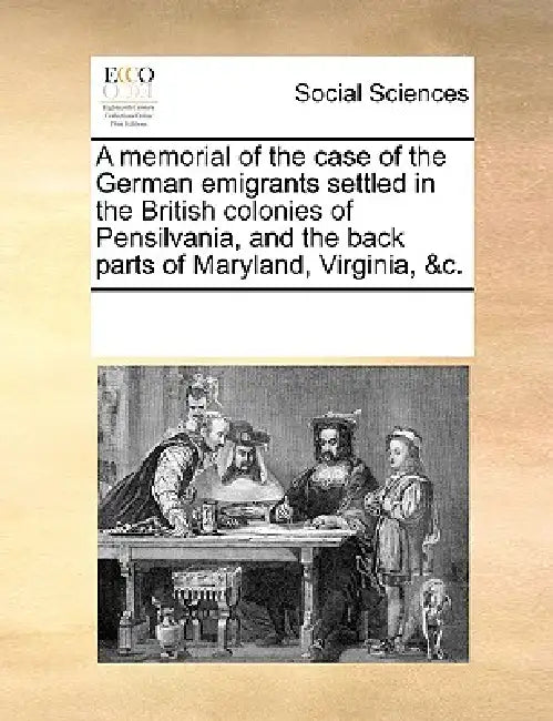 A Memorial of the Case of the German Emigrants Settled in the British Colonies of Pensilvania, and the Back Parts of Maryland, Virginia, &C. by Multiple Contributors