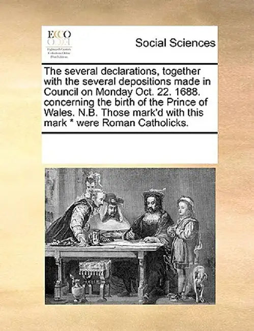 The Several Declarations, Together with the Several Depositions Made in Council on Monday Oct. 22. 1688. Concerning the Birth of the Prince of Wales. by Multiple Contributors