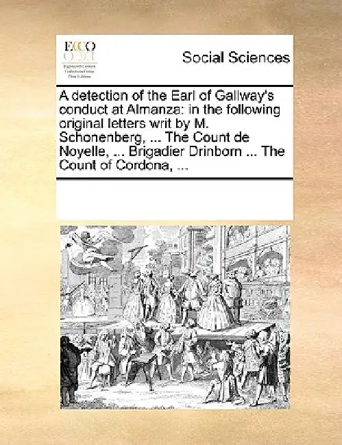 A Detection of the Earl of Gallway's Conduct at Almanza: In the Following Original Letters Writ by M. Schonenberg, ... the Count de Noyelle, ... Briga by Multiple Contributors