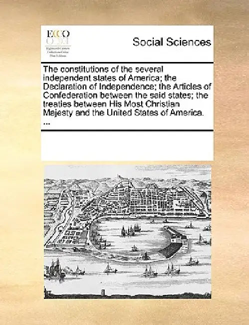 The Constitutions of the Several Independent States of America; The Declaration of Independence; The Articles of Confederation Between the Said States by Multiple Contributors