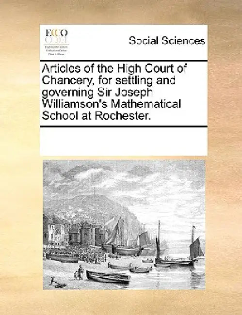 Articles of the High Court of Chancery, for Settling and Governing Sir Joseph Williamson's Mathematical School at Rochester. by Multiple Contributors