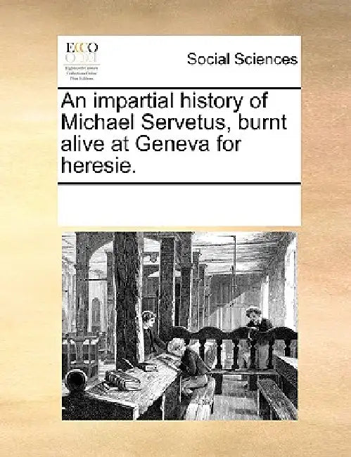 An Impartial History of Michael Servetus, Burnt Alive at Geneva for Heresie. by Multiple Contributors