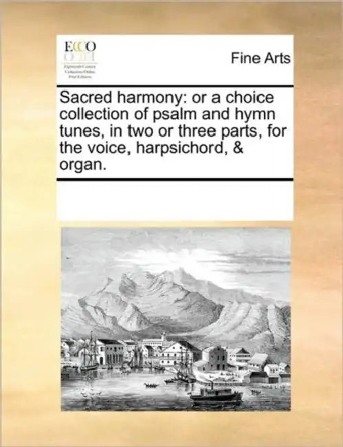 Sacred Harmony: Or a Choice Collection of Psalm and Hymn Tunes, in Two or Three Parts, for the Voice, Harpsichord, & Organ. by Multiple Contributors