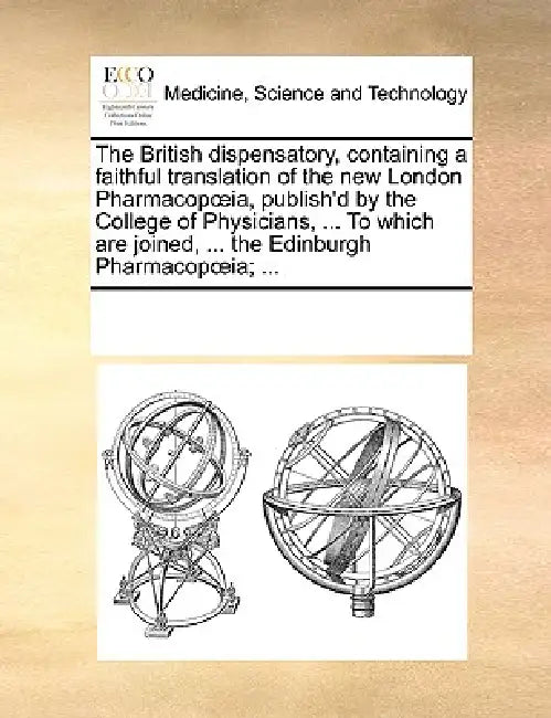 The British Dispensatory, Containing a Faithful Translation of the New London Pharmacop Ia, Publish'd by the College of Physicians, ... to Which Are J by Multiple Contributors