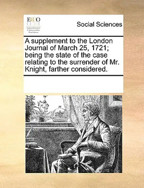 A Supplement to the London Journal of March 25, 1721; Being the State of the Case Relating to the Surrender of Mr. Knight, Farther Considered. by Multiple Contributors
