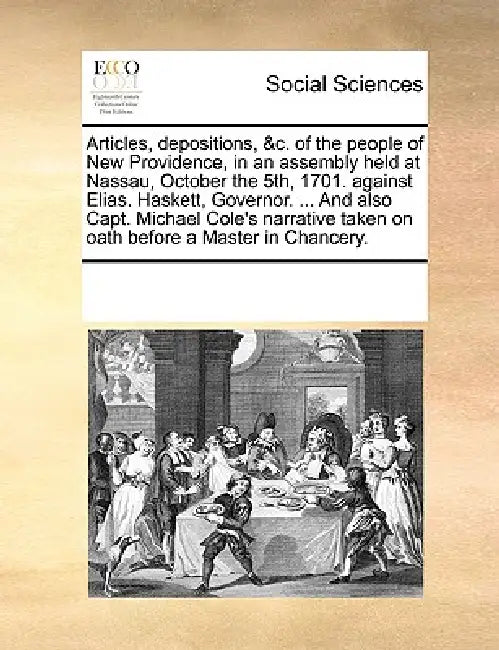 Articles, Depositions, &C. of the People of New Providence, in an Assembly Held at Nassau, October the 5th, 1701. Against Elias. Haskett, Governor. .. by Multiple Contributors