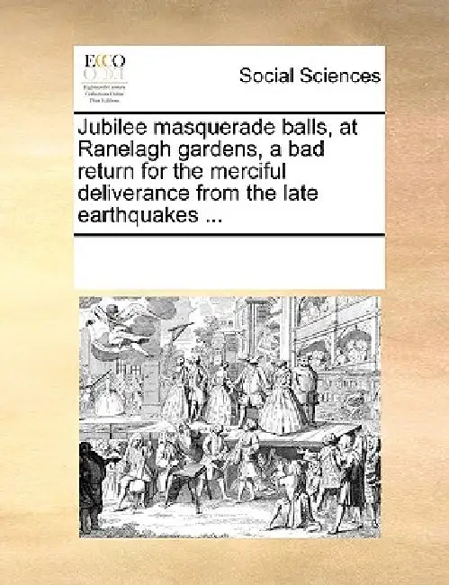 Jubilee Masquerade Balls, at Ranelagh Gardens, a Bad Return for the Merciful Deliverance from the Late Earthquakes ... by Multiple Contributors