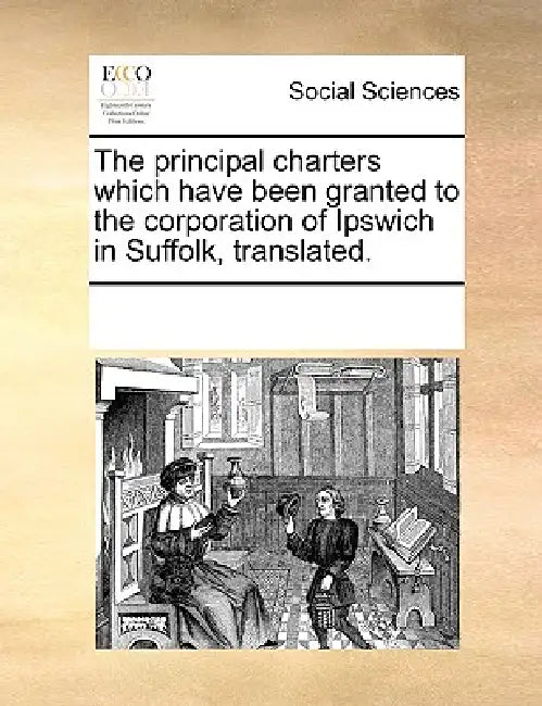 The Principal Charters Which Have Been Granted to the Corporation of Ipswich in Suffolk, Translated. by Multiple Contributors