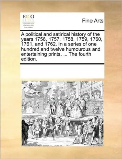A Political and Satirical History of the Years 1756, 1757, 1758, 1759, 1760, 1761, and 1762. in a Series of One Hundred and Twelve Humourous and Enter by Multiple Contributors
