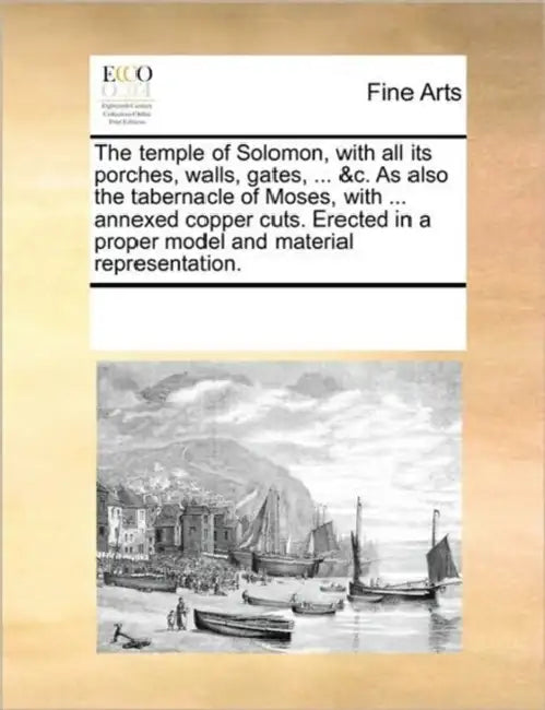 The Temple of Solomon, with All Its Porches, Walls, Gates, ... &C. as Also the Tabernacle of Moses, with ... Annexed Copper Cuts. Erected in a Proper by Multiple Contributors