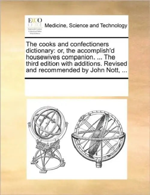 The cooks and confectioners dictionary: or, the accomplish'd housewives companion. ... The third edition with additions. Revised and recommended by Jo by Multiple Contributors