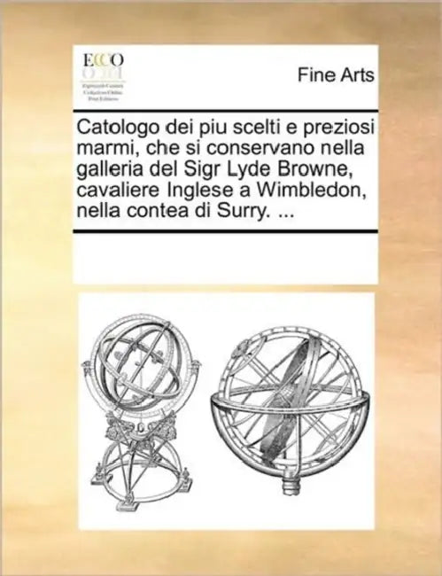 Catologo Dei Piu Scelti E Preziosi Marmi, Che Si Conservano Nella Galleria del Sigr Lyde Browne, Cavaliere Inglese a Wimbledon, Nella Contea Di Surry. by Multiple Contributors