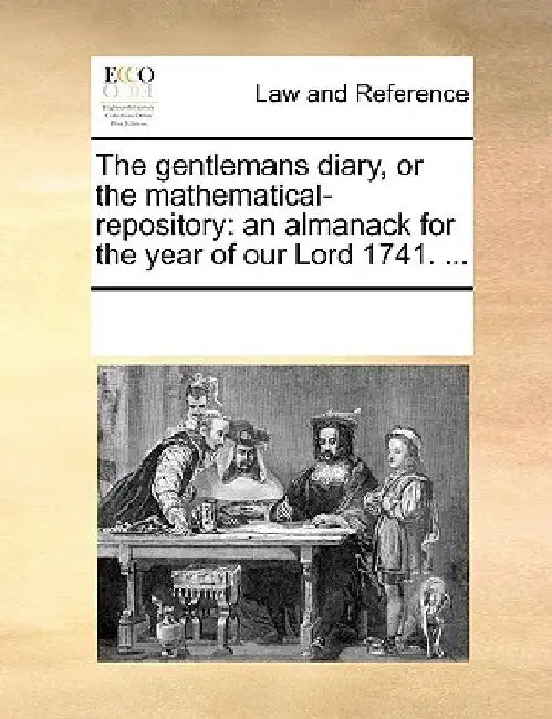 The Gentlemans Diary, or the Mathematical-Repository: An Almanack for the Year of Our Lord 1741. ... by Multiple Contributors