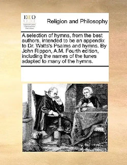 A selection of hymns, from the best authors, intended to be an appendix to Dr. Watts's Psalms and hymns. By John Rippon, A.M. Fourth edition, includin by Multiple Contributors