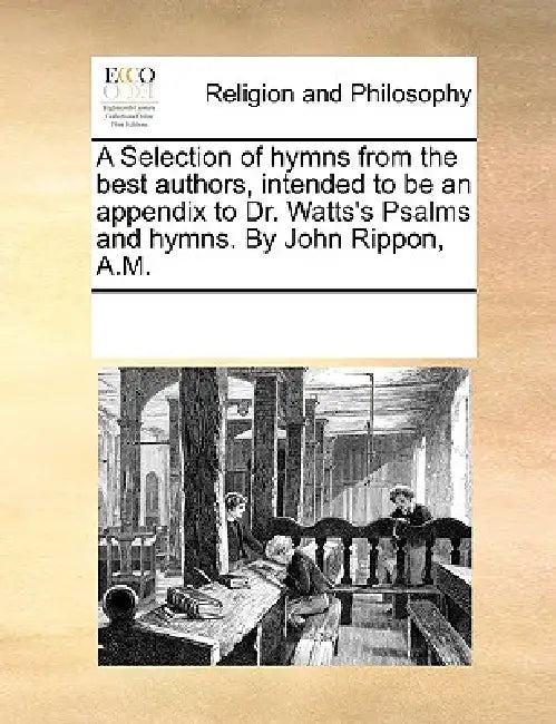 A Selection of Hymns from the Best Authors, Intended to Be an Appendix to Dr. Watts's Psalms and Hymns. by John Rippon, A.M. by Multiple Contributors