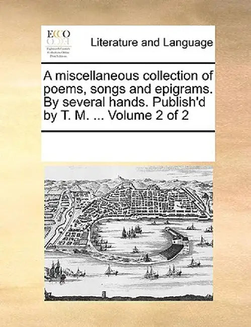 A Miscellaneous Collection of Poems, Songs and Epigrams. by Several Hands. Publish'd by T. M. ... Volume 2 of 2 by Multiple Contributors
