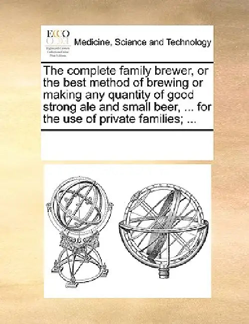 The Complete Family Brewer, or the Best Method of Brewing or Making Any Quantity of Good Strong Ale and Small Beer, ... for the Use of Private Familie by Multiple Contributors