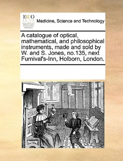 A Catalogue of Optical, Mathematical, and Philosophical Instruments, Made and Sold by W. and S. Jones, No.135, Next Furnival's-Inn, Holborn, London. by Multiple Contributors