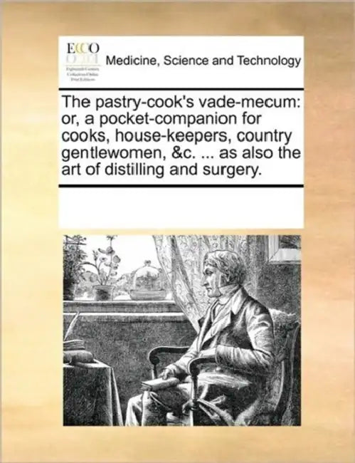 The Pastry-Cook's Vade-Mecum: Or, a Pocket-Companion for Cooks, House-Keepers, Country Gentlewomen, &C. ... as Also the Art of Distilling and Surger by Multiple Contributors