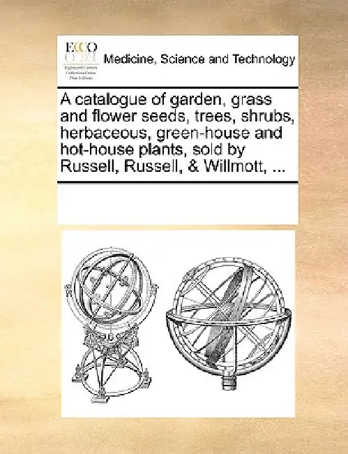 A Catalogue of Garden, Grass and Flower Seeds, Trees, Shrubs, Herbaceous, Green-House and Hot-House Plants, Sold by Russell, Russell, & Willmott, ... by Multiple Contributors