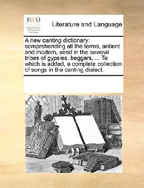 A New Canting Dictionary: Comprehending All the Terms, Antient and Modern, Used in the Several Tribes of Gypsies, Beggars, ... to Which Is Added by Multiple Contributors