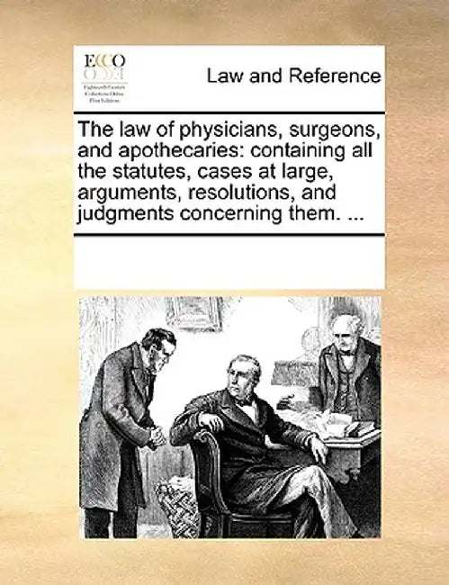 The Law of Physicians, Surgeons, and Apothecaries: Containing All the Statutes, Cases at Large, Arguments, Resolutions, and Judgments Concerning Them. by Multiple Contributors