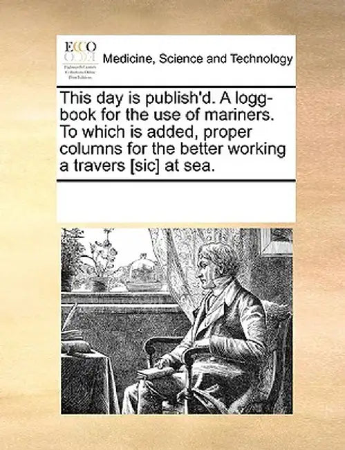 This Day Is Publish'd. a Logg-Book for the Use of Mariners. to Which Is Added, Proper Columns for the Better Working a Travers [Sic] at Sea. by Multiple Contributors