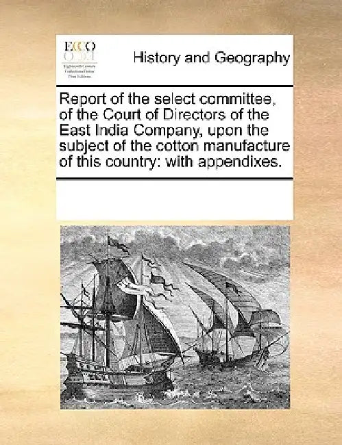 Report of the Select Committee, of the Court of Directors of the East India Company, Upon the Subject of the Cotton Manufacture of This Country: With by Multiple Contributors