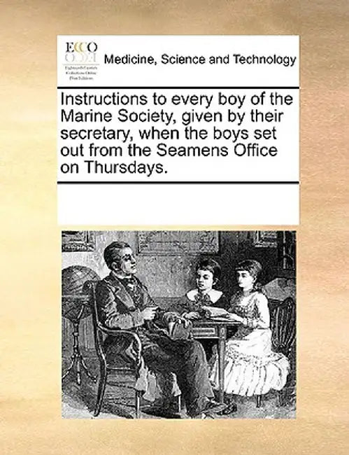 Instructions to Every Boy of the Marine Society, Given by Their Secretary, When the Boys Set Out from the Seamens Office on Thursdays. by Multiple Contributors